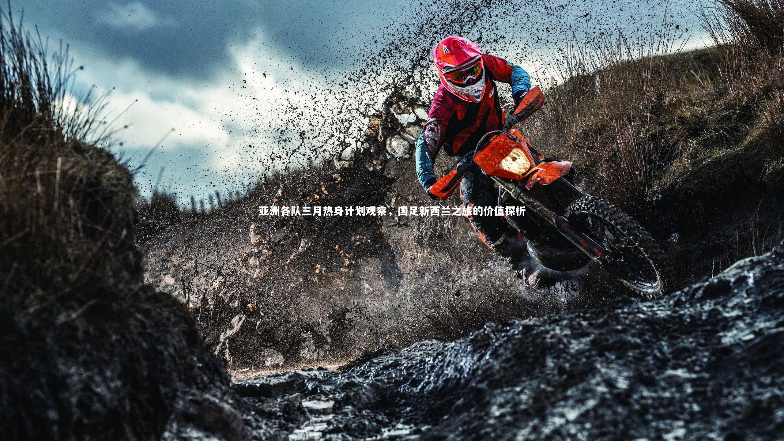 亚洲各队三月热身计划观察，国足新西兰之旅的价值探析