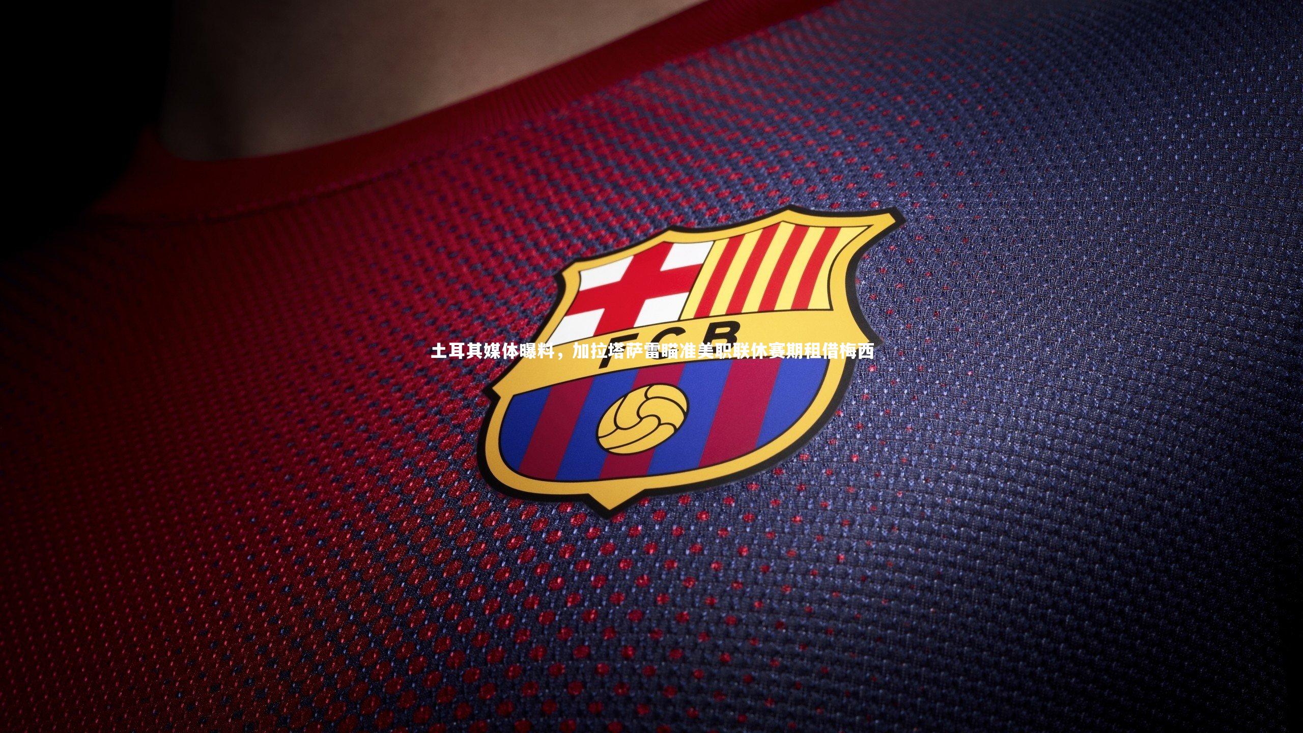 土耳其媒体曝料，加拉塔萨雷瞄准美职联休赛期租借梅西