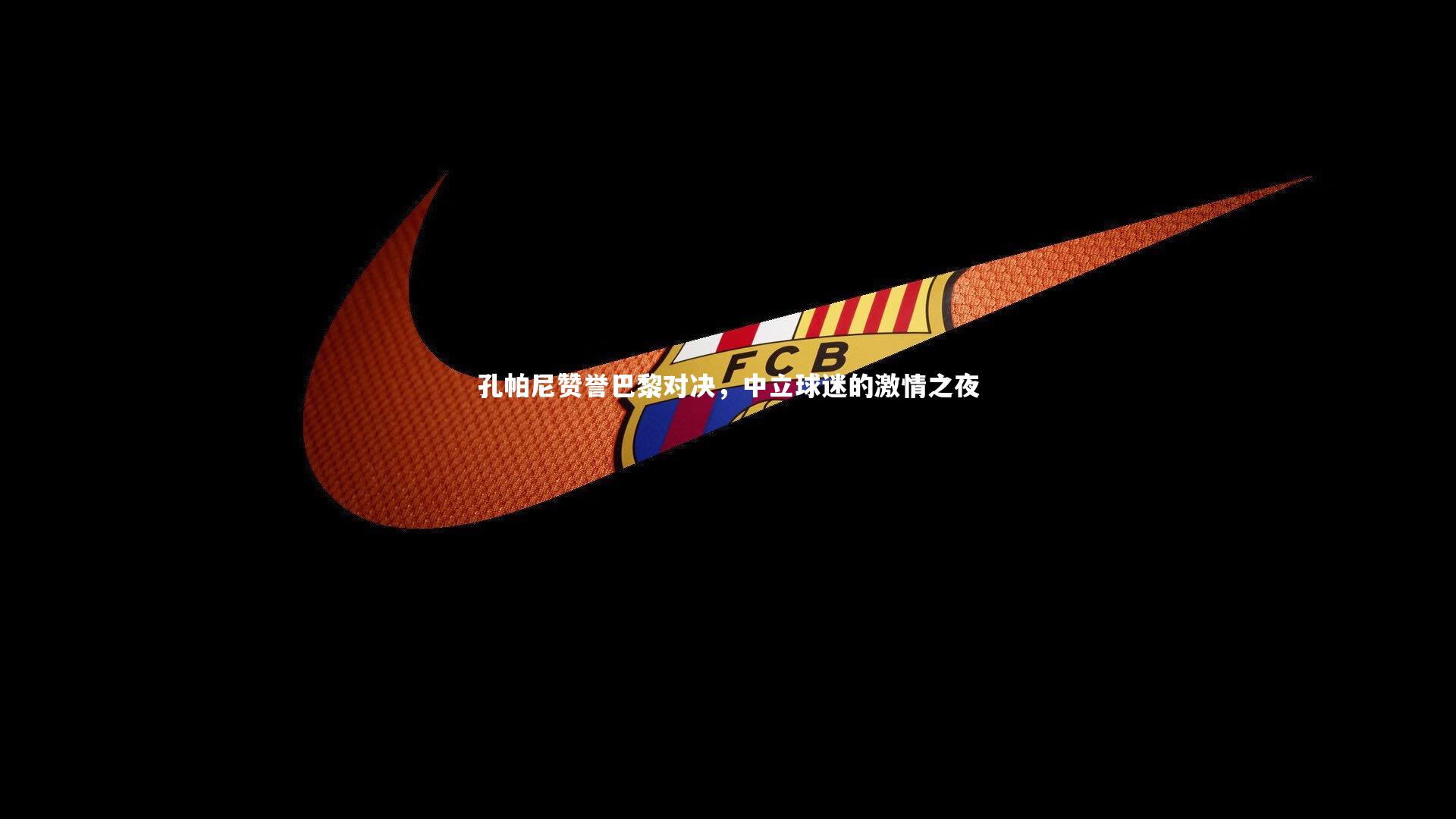 孔帕尼赞誉巴黎对决，中立球迷的激情之夜