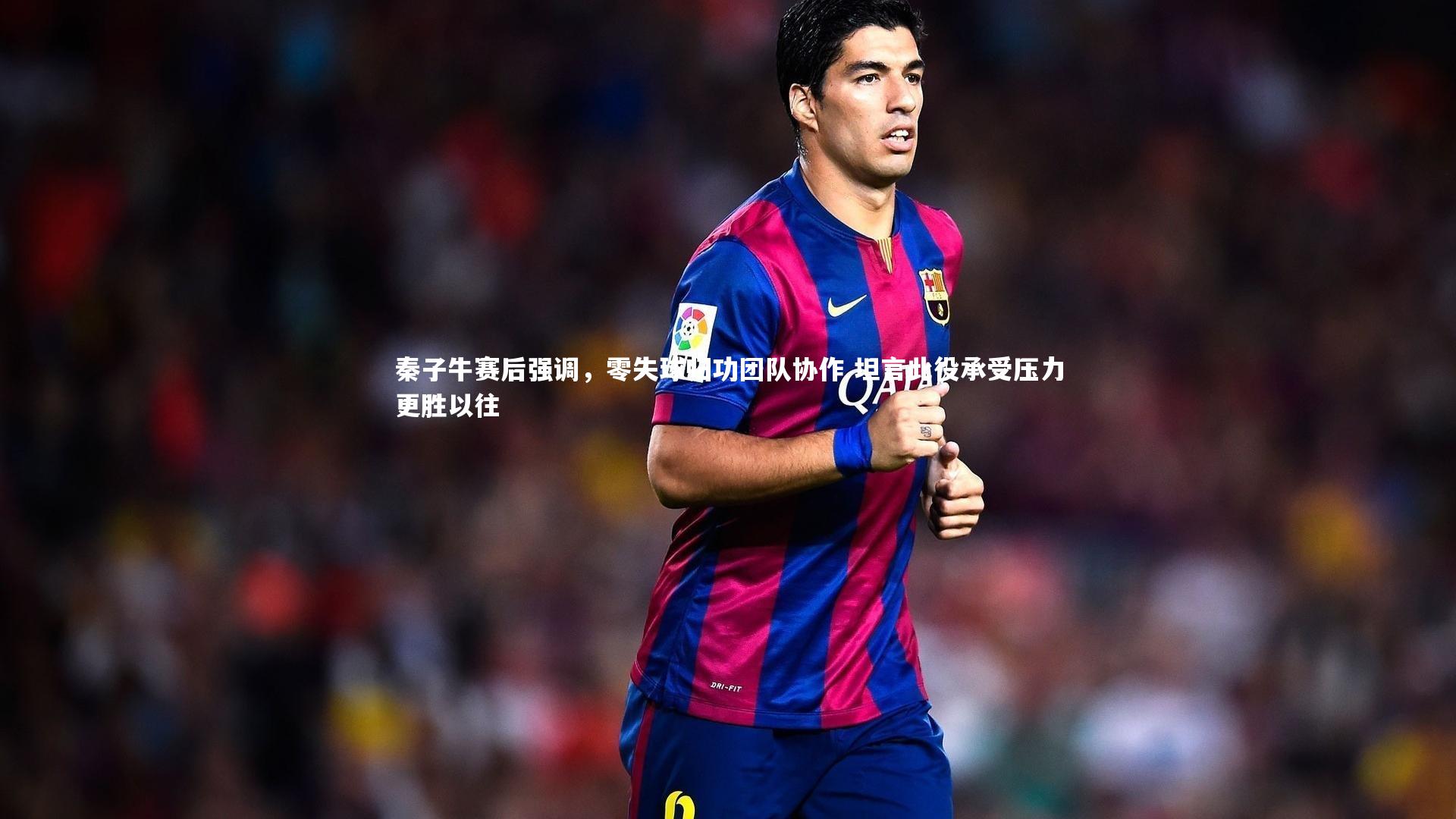 秦子牛赛后强调，零失球归功团队协作 坦言此役承受压力更胜以往