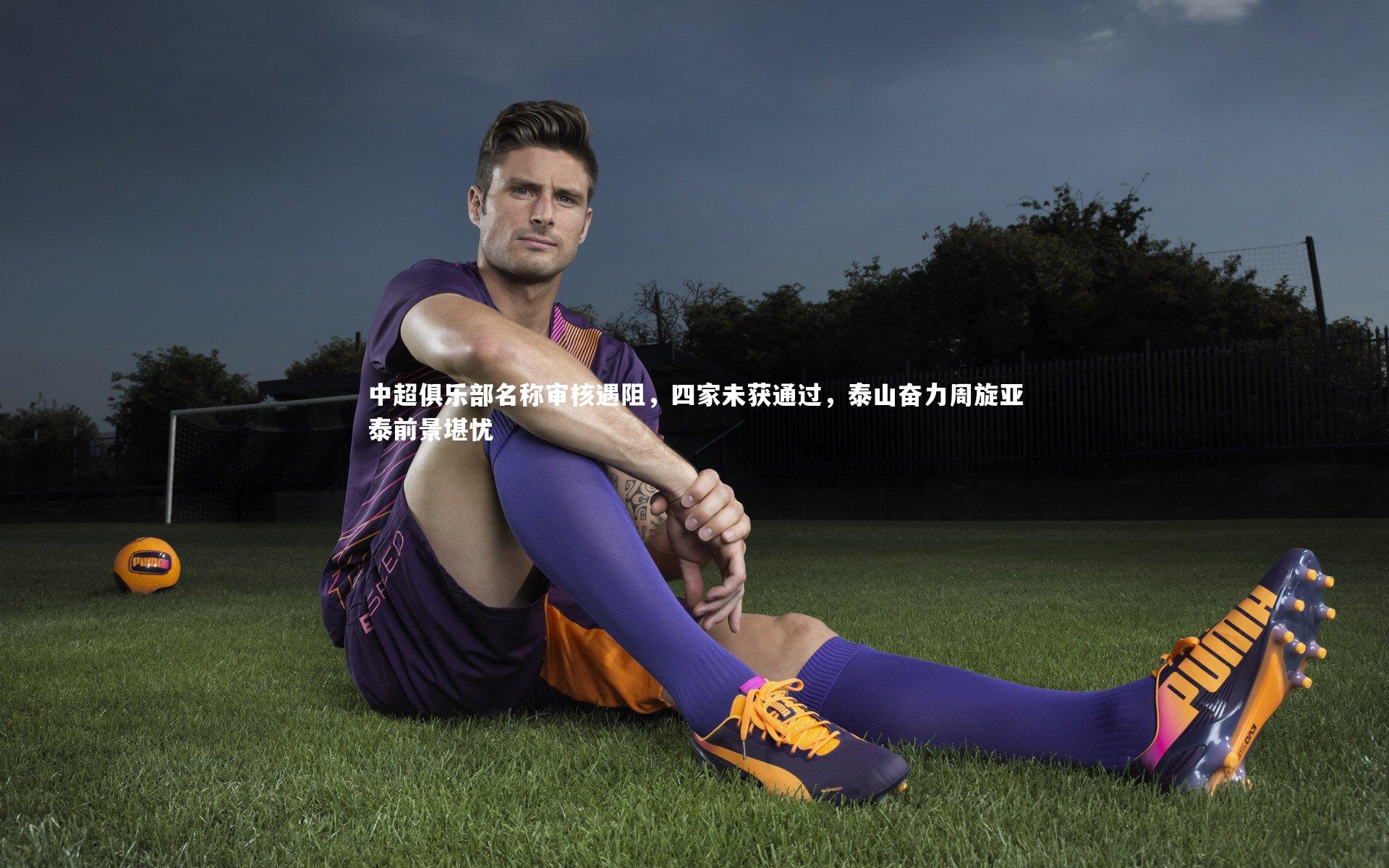 中超俱乐部名称审核遇阻,四家未获通过,泰山奋力周旋亚泰前景堪忧